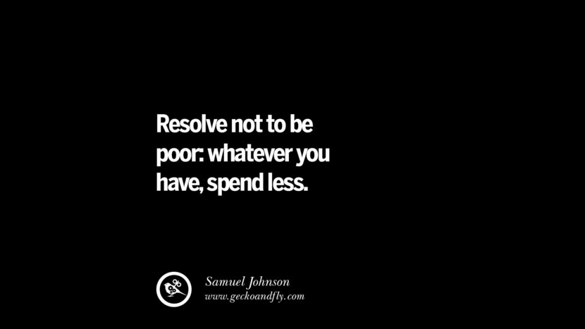 Resolve not to be poor:whatever you have, spend less. - Samuel Johnson