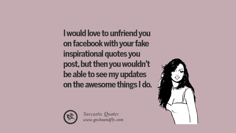 I would love to unfriend you on facebook with your fake inspirational quotes you post, but then you wouldn't be able to see my updates on the awesome things I do. Unfriend A Friend on Facebook