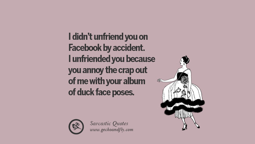 I didn't unfriend you on Facebook by accident. I unfriended you because you annoy the crap out of me with your album of duck face poses. Unfriend A Friend on Facebook