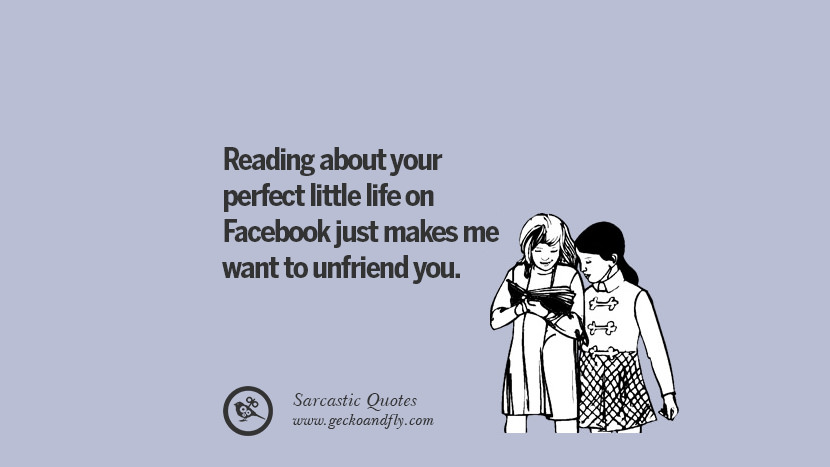 Reading about your perfect little life on Facebook just makes me want to unfriend you. Unfriend A Friend on Facebook