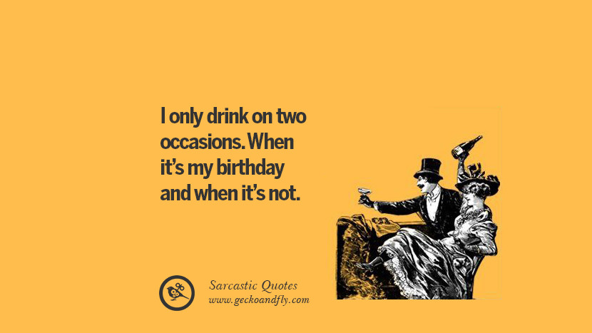 I only drink on two occasions. When it's my birthday and when it's not.
