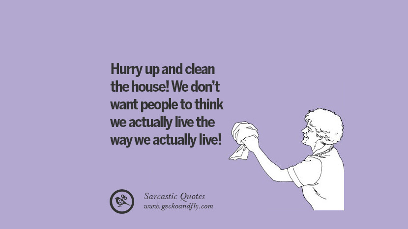 Hurry up and clean the house! We don't want people to think we actually live the way we actually live!