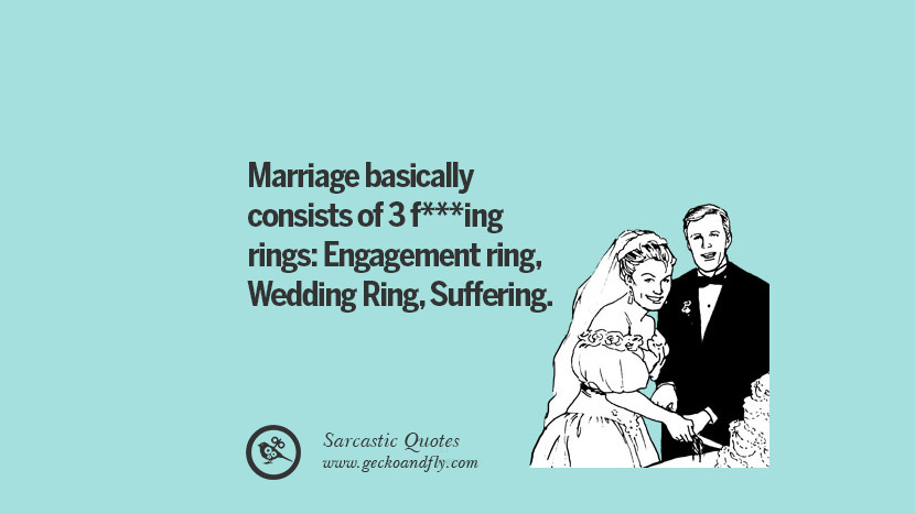Marriage basically consists of 3 fucking rings: Engagement ring, Wedding Ring, Suffering.