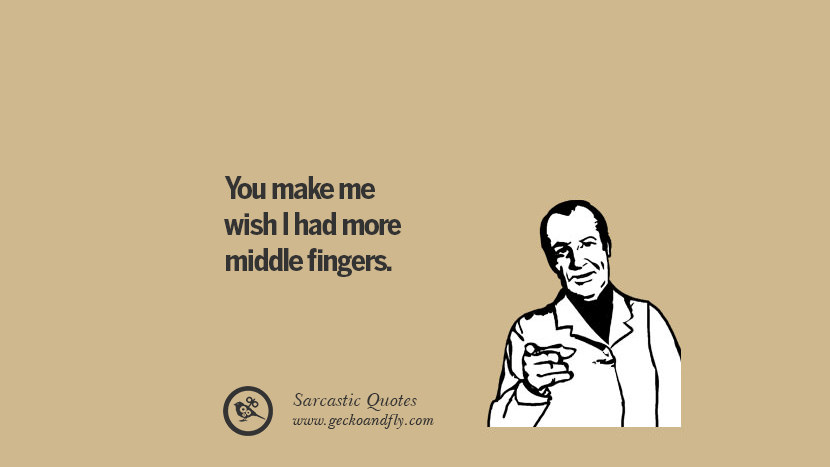 You make me wish I had more middle fingers.