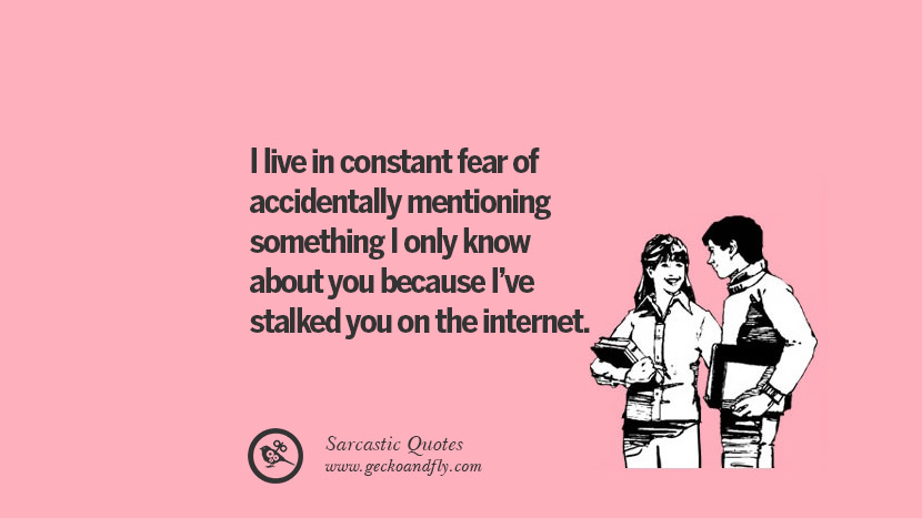 I live in constant fear of accidentally mentioning something I only know about you because I've stalked you on the internet.