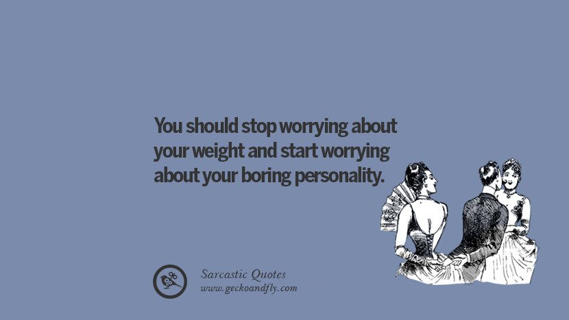 You should stop worrying about your weight and start worrying about your boring personality.