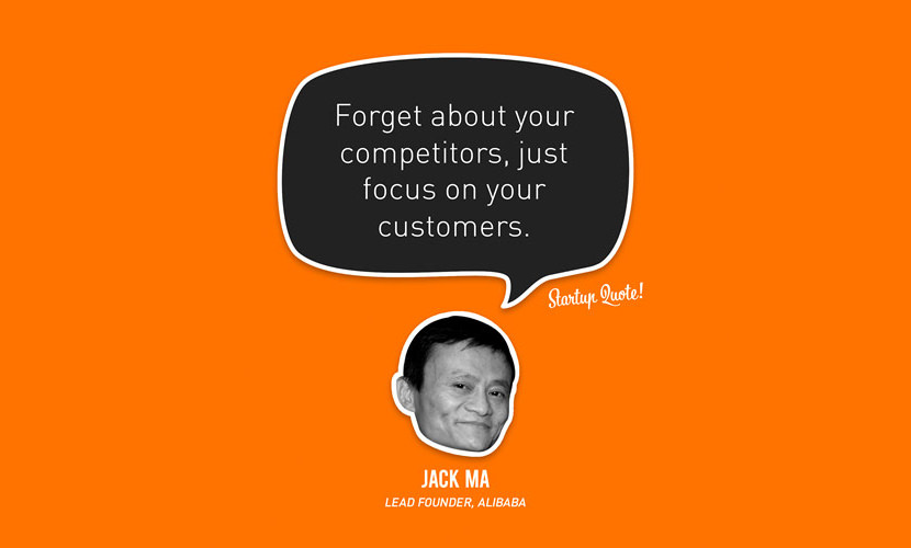 Forget about your competitors, just focus on your customers. – Jack Ma