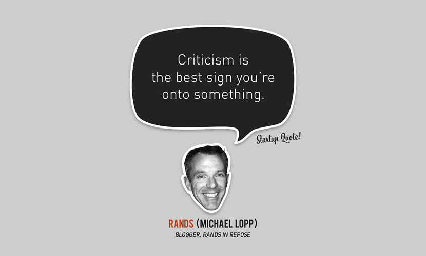 Criticism is the best sign you’re onto something. – Michael Lopp