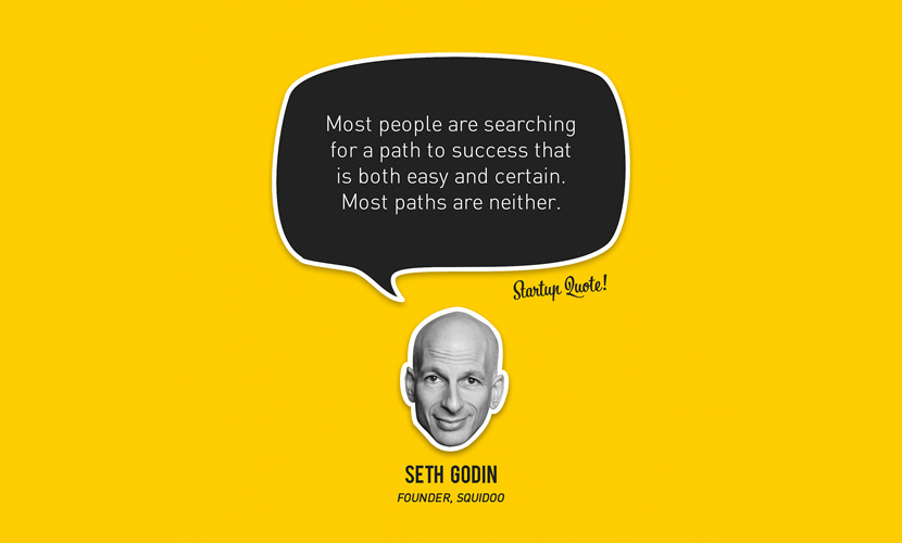 Most people are searching for a path to success that is both easy and certain. Most paths are neither. – Seth Godin