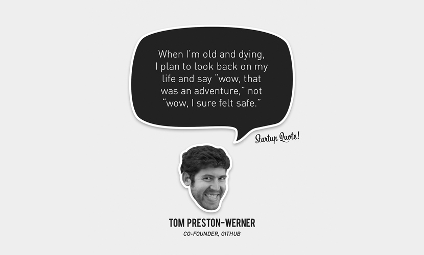 When I’m old and dying, I plan to look back on my life and say “wow, that was an adventure,” not “wow, I sure felt safe.” – Tom Preston-Werner