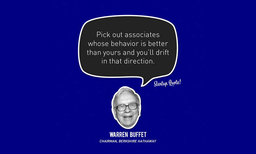 Pick out associates whose behavior is better than yours and you’ll drift in that direction. – Warren Buffet