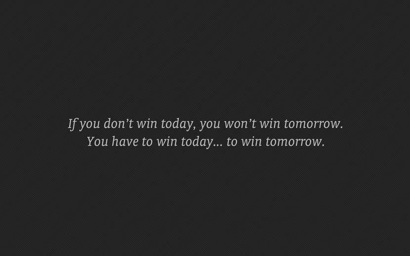 If you don't win today, you won't win tomorrow. You have to win today... to win tomorrow.