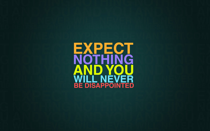 Expect nothing and you will never be disappointed.