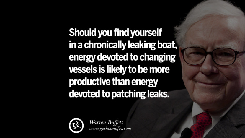 Should you find yourself in a chronically leaking boat, energy devoted to changing vessels is likely to be more productive than energy devoted to patching leaks. Quote by Warren Buffett