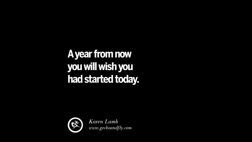 A year from now you will wish you had started today. - Karen Lamb