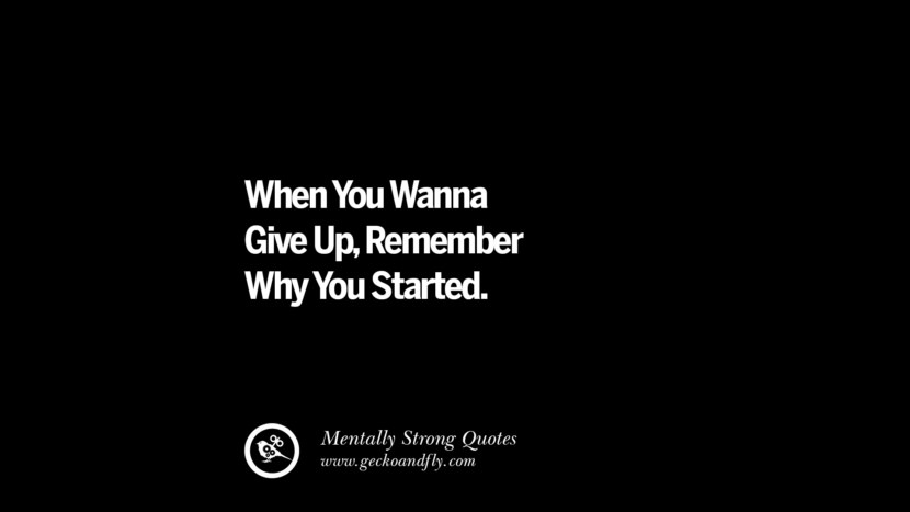 When You Wanna Give Up, Remember Why You Started.