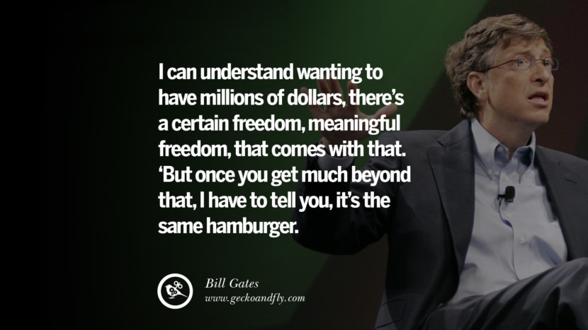 I can understand wanting to have millions of dollars, there's a certain freedom, meaningful freedom, that comes with that. 'But once you get much beyond that, I have to tell you, it's the same hamburger. Quote by Bill Gates