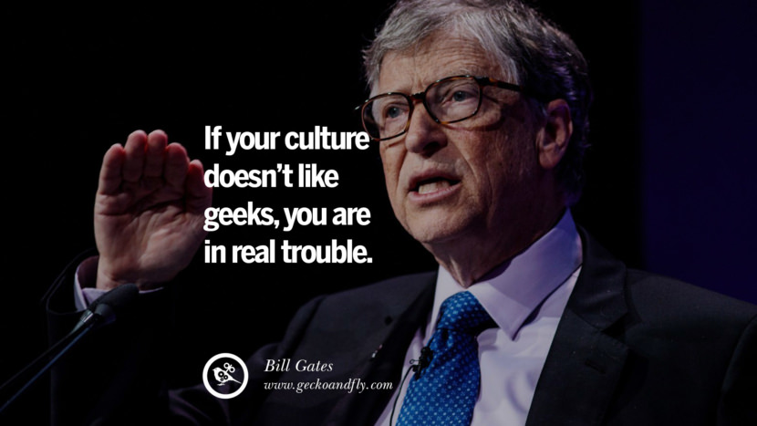 If your culture doesn't like geeks, you are in real trouble. Quote by Bill Gates