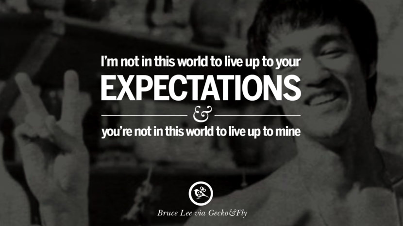 I'm not in this world to live up to your expectations and you're not in this world to live up to mine.