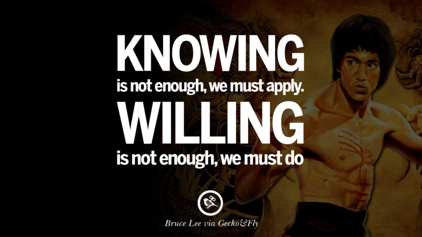 Knowing is not enough, they must apply. Willing is not enough, they must do.