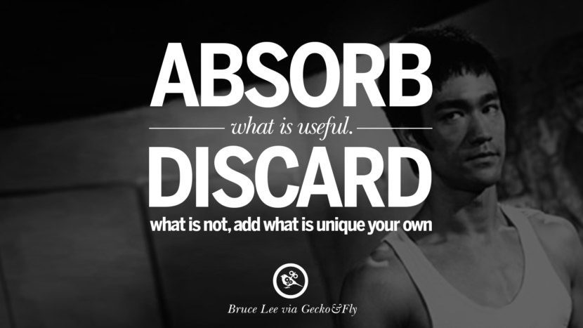 Absorb what is useful, discard what is not, add what is unique your own.