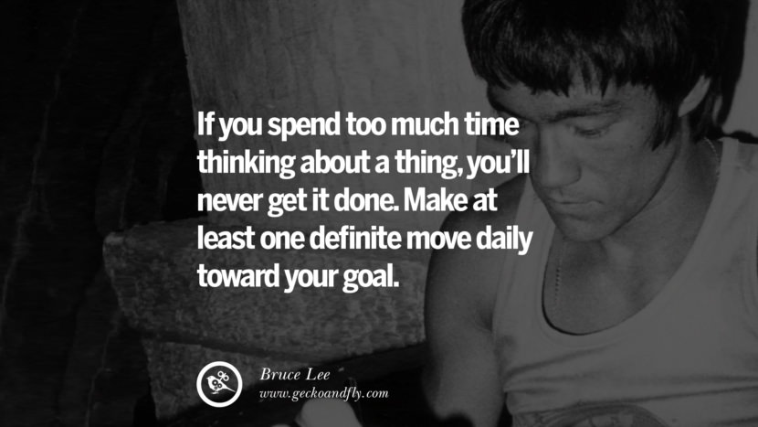 If you spend too much time thinking about a thing, you'll never get it done. Make at least one definite move daily toward your goal.