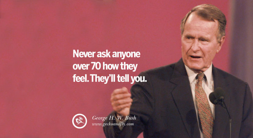 George H.W. Bush Quotes Never ask anyone over 70 how they feel. They'll tell you.