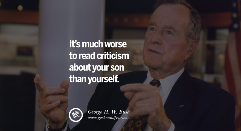 George H.W. Bush Quotes It's much worse to read criticism about your son than yourself.