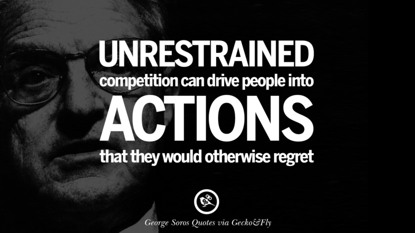 Unrestrained competition can drive people into actions that they would otherwise regret. Quote by George Soros