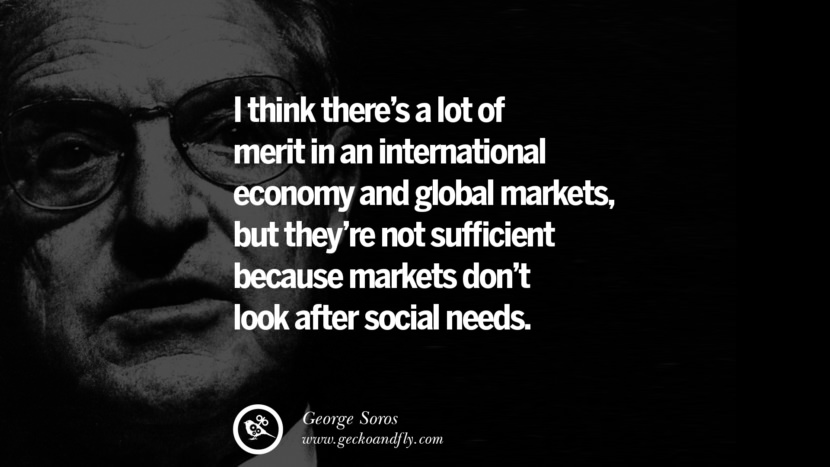 I think there's a lot of merit in an international economy and global markets, but they're not sufficient because markets don't look after social needs. Quote by George Soros