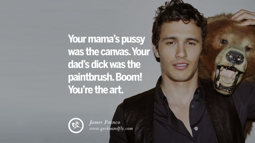 Your mama's pussy was the canvas. Your dad's dick was the paintbrush. Boom! You're the art. - James Franco