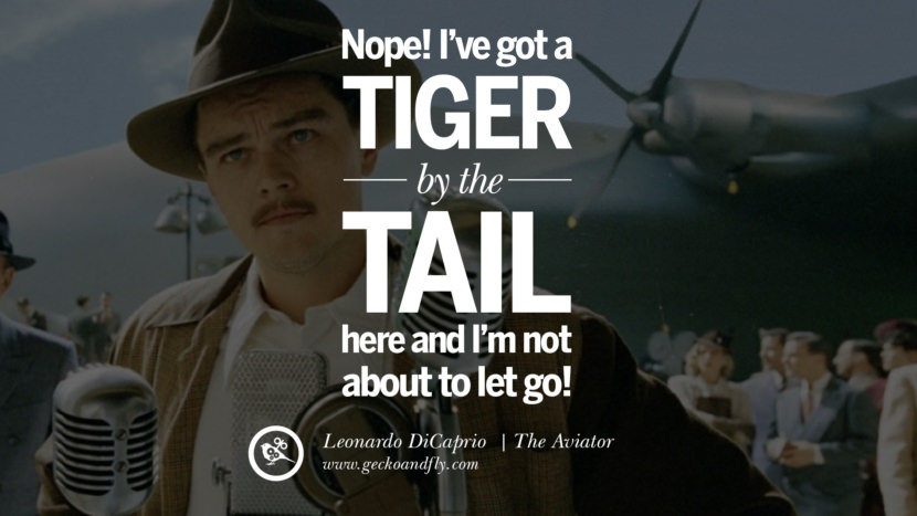 Leonardo Dicaprio Movie Quotes Nope! I've got a tiger by the tail here and I'm not about to let go! - The Aviator, quote from Leonardo DiCaprio Movie
