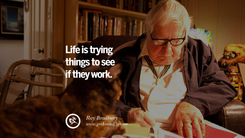 Life is trying things to see if they work. - Ray Bradbury