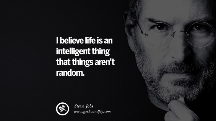 I believe life is an intelligent thing that things aren't random. Quotes by Steve Jobs