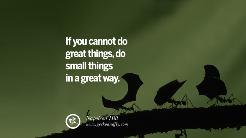 IF YOU CANNOT DO GREAT THINGS, DO SMALL THINGS IN A GREAT WAY. - Napoleon Hill