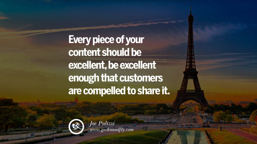 EVERY PIECE OF YOUR CONTENT SHOULD BE EXCELLENT, BE EXCELLENT, ENOUGH THAT CUSTOMERS ARE COMPELLED TO SHARE IT. - Joe Pulizzi