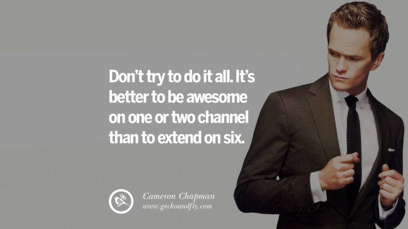 DON’T TRY TO DO IT ALL. IT’S BETTER TO BE AWESOME ON ONE OR TWO CHANNEL THAN TO EXTEND ON SIX. - Cameron Chapman