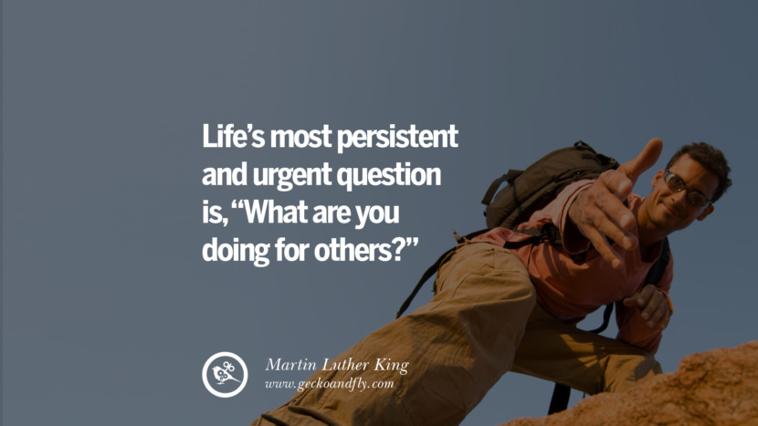LIFE'S MOST PERSISTENT AND URGENT QUESTION IS, WHAT ARE YOU DOING FOR OTHERS? - Martin Luther King