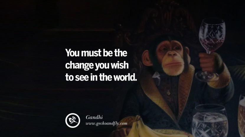YOU MUST BE THE CHANGE YOU WISH TO SEE IN THE WORLD. - Gandhi