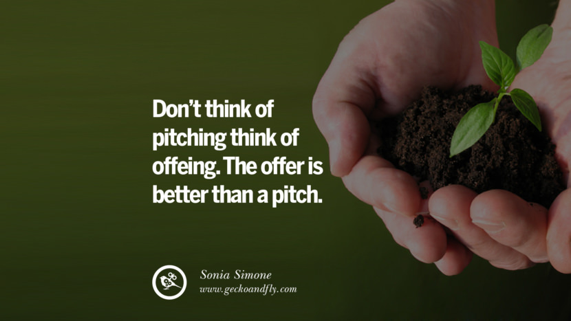 DON'T THINK OF PITCHING. THINK OF OFFERING. THE OFFER IS BETTER THAN A PITCH. - Sonia Simone
