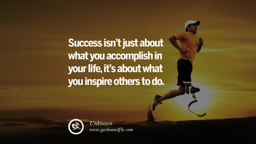 SUCCESS ISN'T JUST ABOUT WHAT YOU ACCOMPLISH IN YOUR LIFE, IT'S ABOUT WHAT YOU INSPIRE OTHERS TO DO. - Unknown