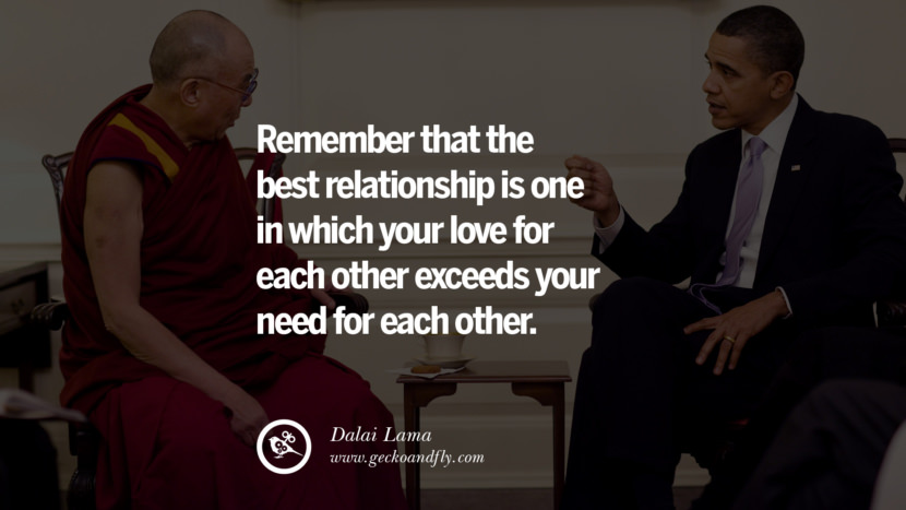 Remember that the best relationship is one in which your love for each other exceeds your need for each other. Quote by Dalai Lama
