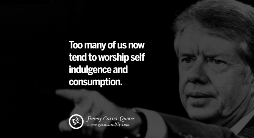 Too many of us now tend to worship self indulgence and consumption. Quote by Jimmy Carter