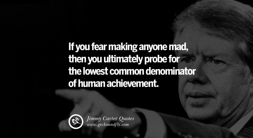 If you fear making anyone mad, then you ultimately probe for the lowest common denominator of human achievement. Quote by Jimmy Carter