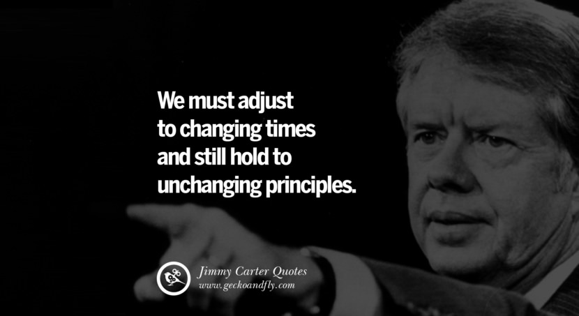 We must adjust to changing times and still hold to unchanging principles. Quote by Jimmy Carter