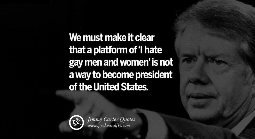 We must make it clear that a platform of 'I hate gay men and women' is not a way to become president of the United States. Quote by Jimmy Carter