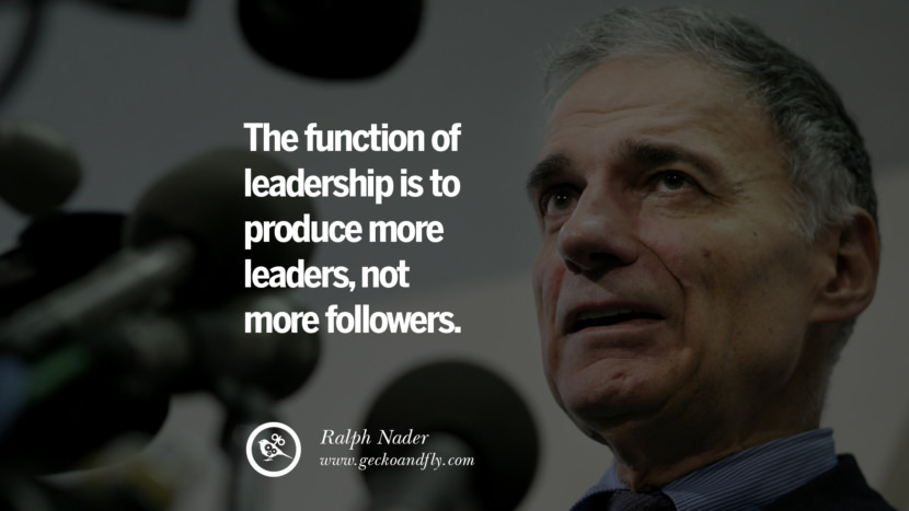 The function of leadership is to produce more leaders, not more followers. - Ralph Nader