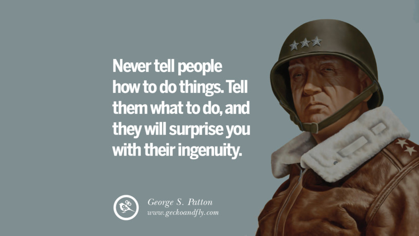Never tell people how to do things. Tell them what to do, and they will surprise you with their ingenuity. - George S. Patton