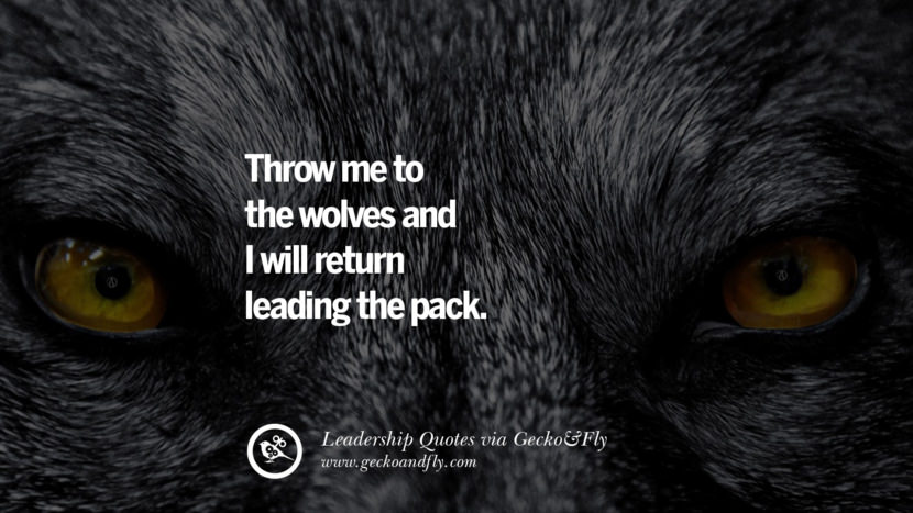 Throw me to the wolves and I will return leading the pack.