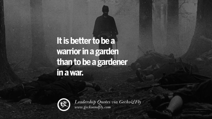 It is better to be a warrior in a garden than to be a gardener in a war.